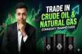 Trade in Crude Oil & Natural Gas